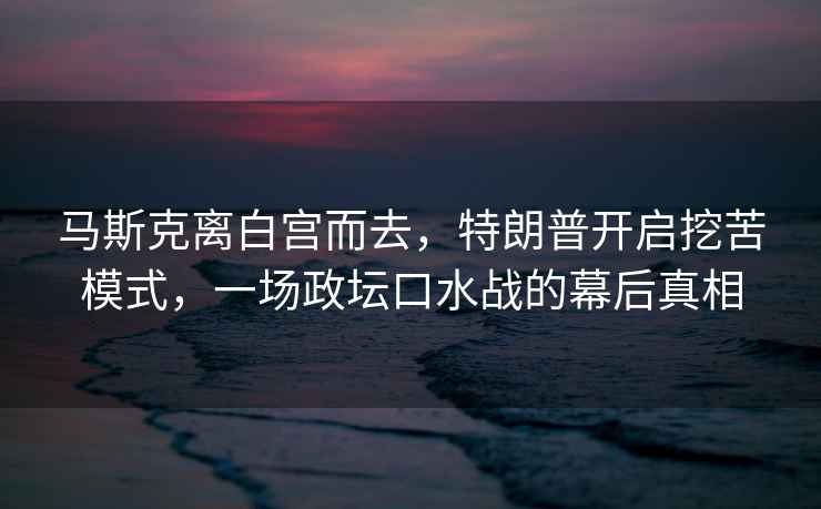 馬斯克離白宮而去，特朗普開啟挖苦模式，一場政壇口水戰的幕后真相