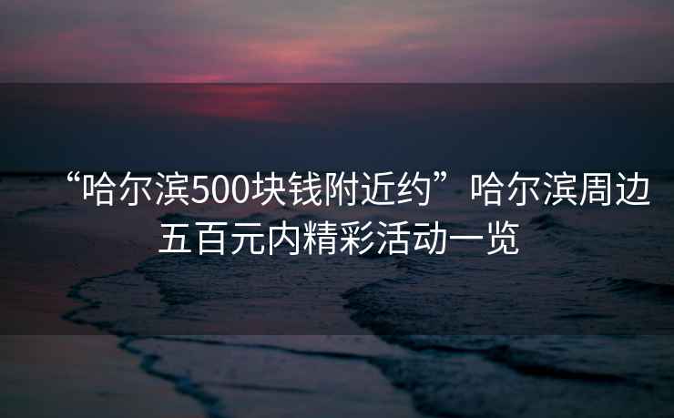 “哈爾濱500塊錢附近約”哈爾濱周邊五百元內精彩活動一覽