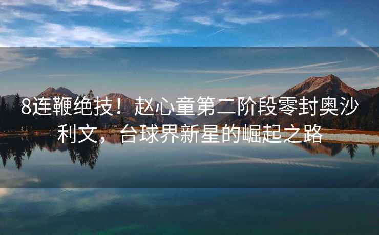 8連鞭絕技！趙心童第二階段零封奧沙利文，臺球界新星的崛起之路