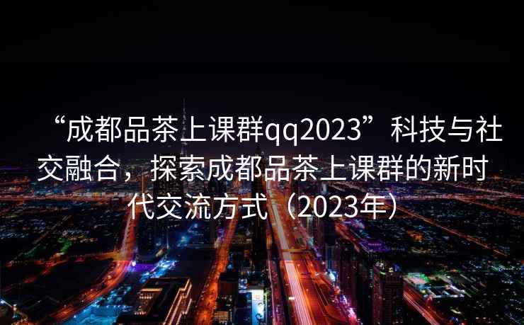 “成都品茶上課群qq2023”科技與社交融合，探索成都品茶上課群的新時(shí)代交流方式（2023年）