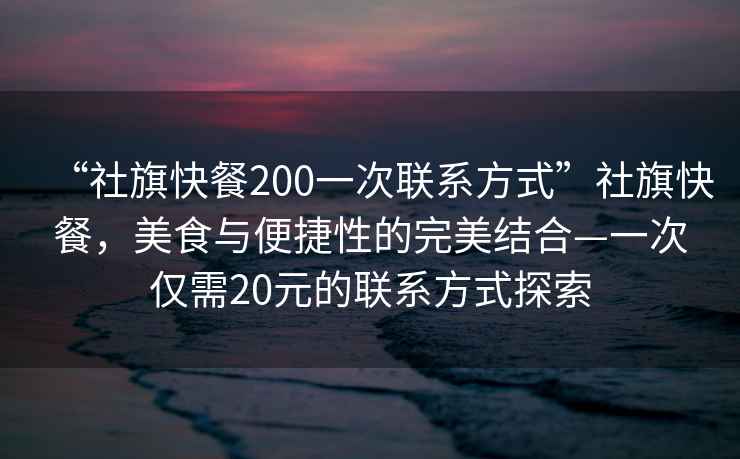 “社旗快餐200一次聯系方式”社旗快餐，美食與便捷性的完美結合—一次僅需20元的聯系方式探索