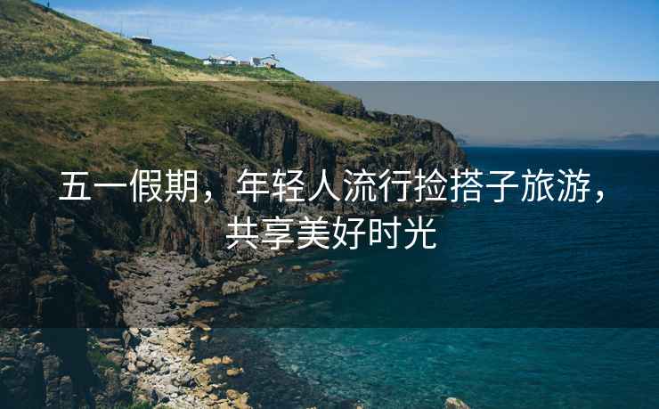 五一假期，年輕人流行撿搭子旅游，共享美好時(shí)光