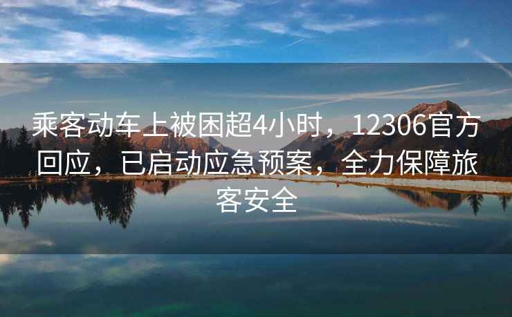 乘客動(dòng)車(chē)上被困超4小時(shí)，12306官方回應(yīng)，已啟動(dòng)應(yīng)急預(yù)案，全力保障旅客安全