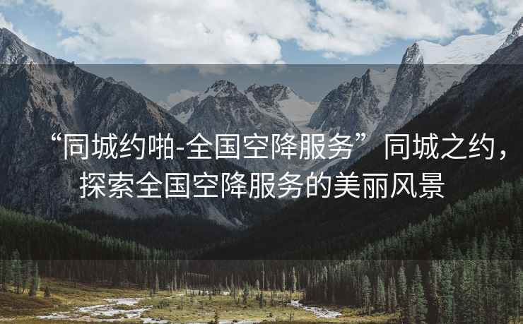 “同城約啪-全國空降服務”同城之約，探索全國空降服務的美麗風景