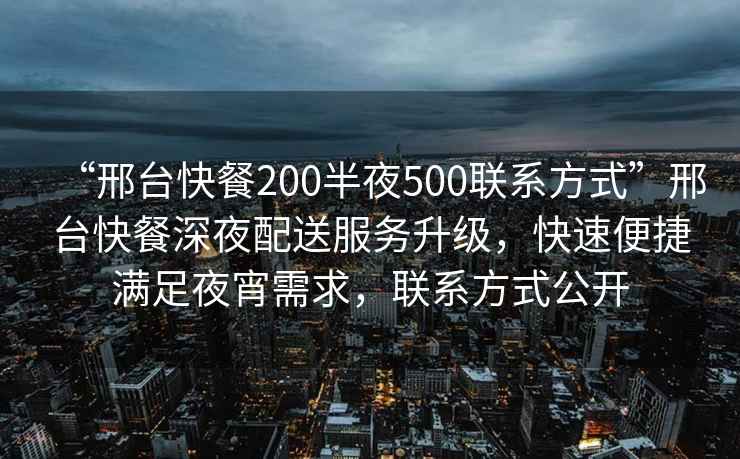 “邢臺(tái)快餐200半夜500聯(lián)系方式”邢臺(tái)快餐深夜配送服務(wù)升級(jí)，快速便捷滿足夜宵需求，聯(lián)系方式公開(kāi)