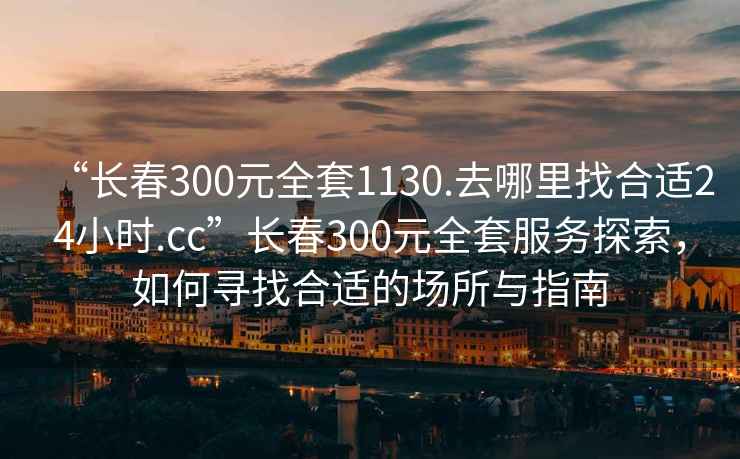 “長春300元全套1130.去哪里找合適24小時.cc”長春300元全套服務探索，如何尋找合適的場所與指南