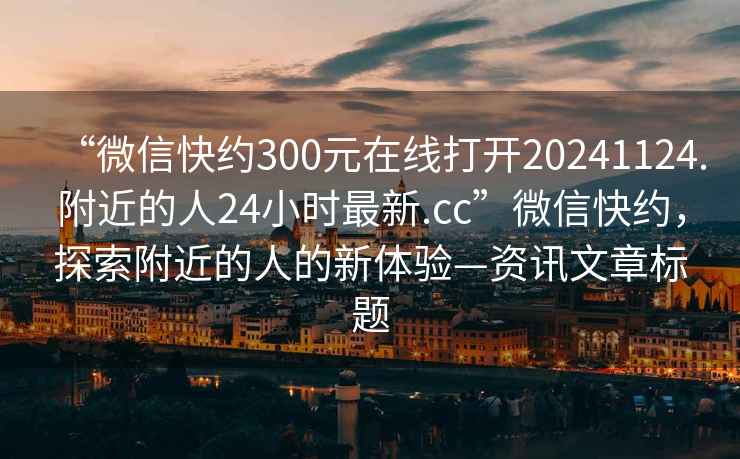 “微信快約300元在線打開20241124.附近的人24小時最新.cc”微信快約，探索附近的人的新體驗—資訊文章標題