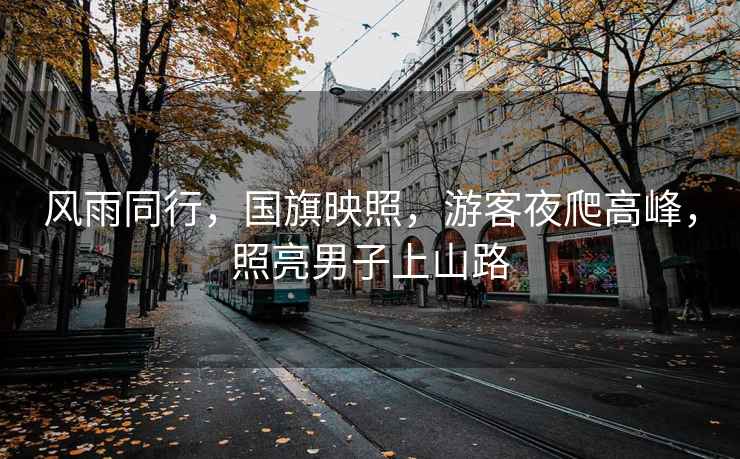 風雨同行，國旗映照，游客夜爬高峰，照亮男子上山路