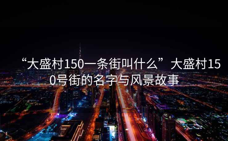 “大盛村150一條街叫什么”大盛村150號街的名字與風景故事
