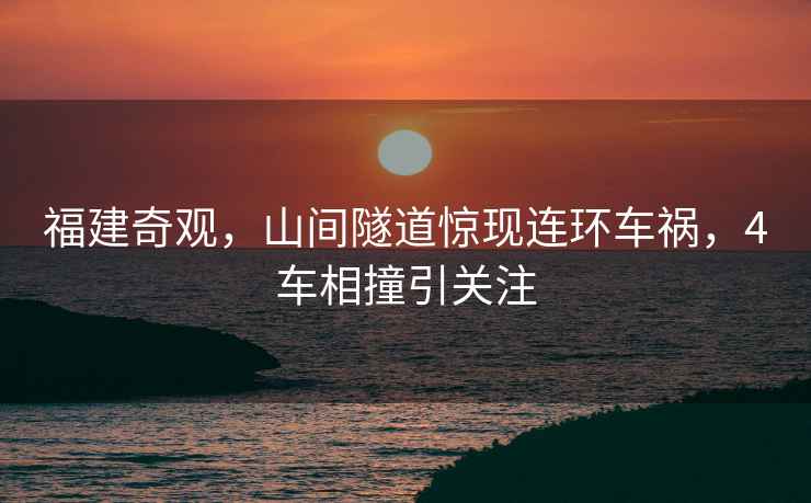 福建奇觀，山間隧道驚現連環車禍，4車相撞引關注
