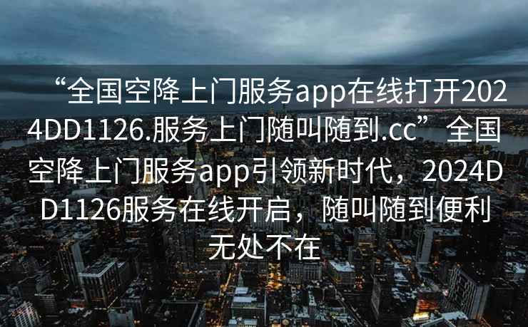 “全國空降上門服務app在線打開2024DD1126.服務上門隨叫隨到.cc”全國空降上門服務app引領新時代，2024DD1126服務在線開啟，隨叫隨到便利無處不在