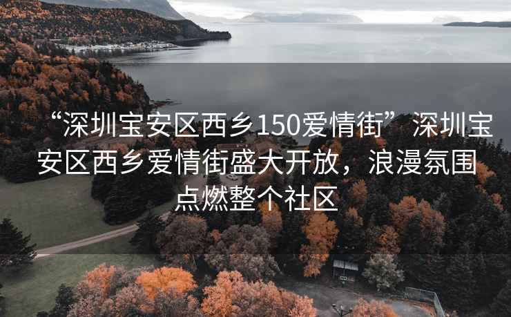 “深圳寶安區(qū)西鄉(xiāng)150愛情街”深圳寶安區(qū)西鄉(xiāng)愛情街盛大開放，浪漫氛圍點燃整個社區(qū)