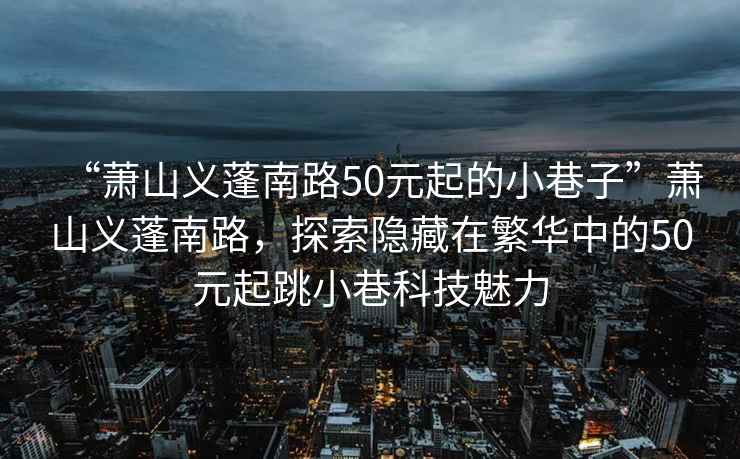 “蕭山義蓬南路50元起的小巷子”蕭山義蓬南路，探索隱藏在繁華中的50元起跳小巷科技魅力
