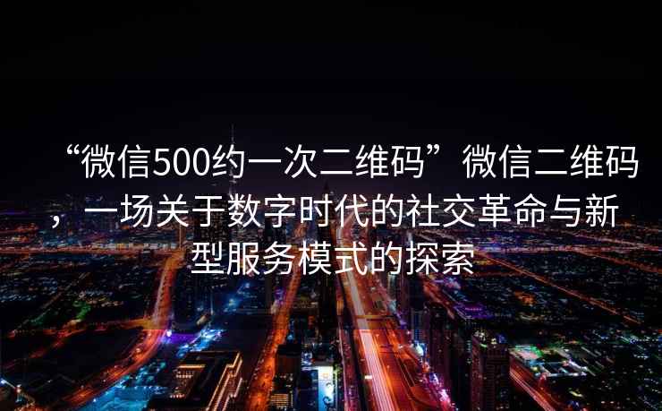 “微信500約一次二維碼”微信二維碼，一場關于數字時代的社交革命與新型服務模式的探索