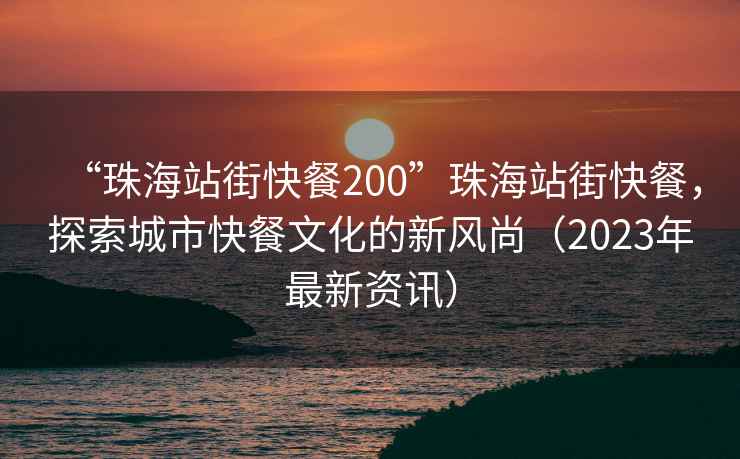 “珠海站街快餐200”珠海站街快餐，探索城市快餐文化的新風尚（2023年最新資訊）