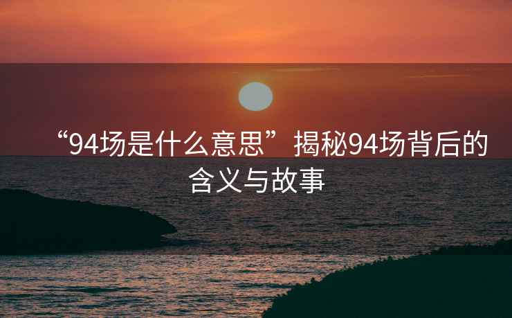 “94場(chǎng)是什么意思”揭秘94場(chǎng)背后的含義與故事