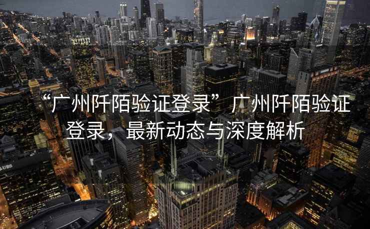 “廣州阡陌驗(yàn)證登錄”廣州阡陌驗(yàn)證登錄，最新動(dòng)態(tài)與深度解析