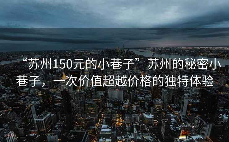 “蘇州150元的小巷子”蘇州的秘密小巷子，一次價(jià)值超越價(jià)格的獨(dú)特體驗(yàn)