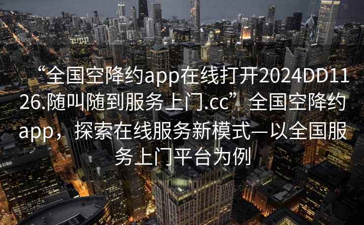 “全國空降約app在線打開2024DD1126.隨叫隨到服務(wù)上門.cc”全國空降約app，探索在線服務(wù)新模式—以全國服務(wù)上門平臺為例
