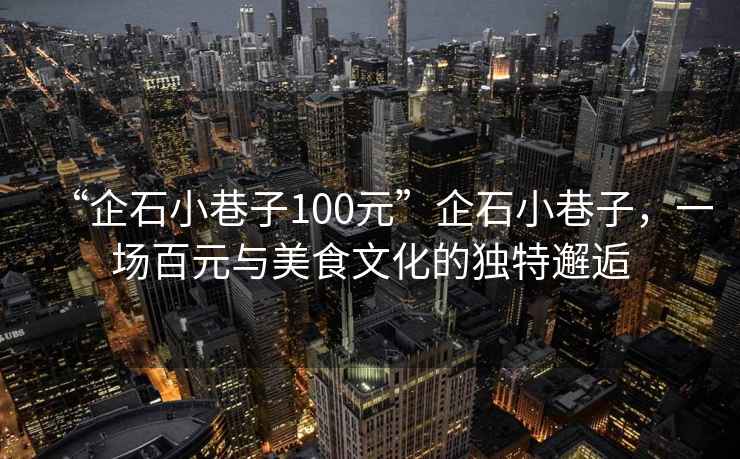 “企石小巷子100元”企石小巷子，一場百元與美食文化的獨特邂逅