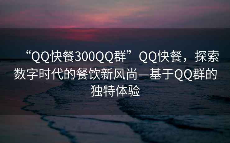 “QQ快餐300QQ群”QQ快餐，探索數字時代的餐飲新風尚—基于QQ群的獨特體驗