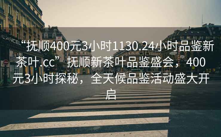 “撫順400元3小時1130.24小時品鑒新茶葉.cc”撫順新茶葉品鑒盛會，400元3小時探秘，全天候品鑒活動盛大開啟