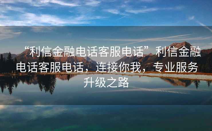 “利信金融電話客服電話”利信金融電話客服電話，連接你我，專業(yè)服務(wù)升級(jí)之路