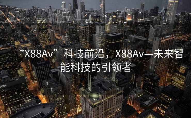 “X88Av”科技前沿，X88Av—未來智能科技的引領者