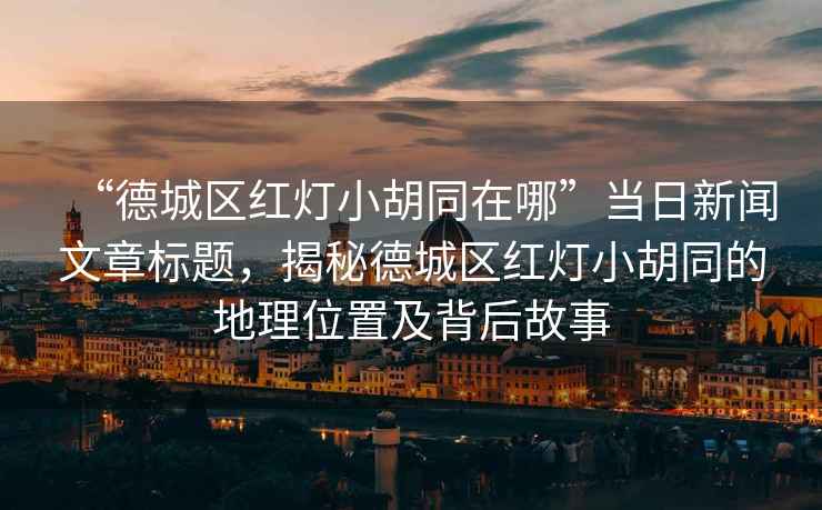 “德城區紅燈小胡同在哪”當日新聞文章標題，揭秘德城區紅燈小胡同的地理位置及背后故事