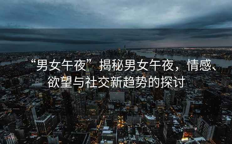 “男女午夜”揭秘男女午夜，情感、欲望與社交新趨勢的探討