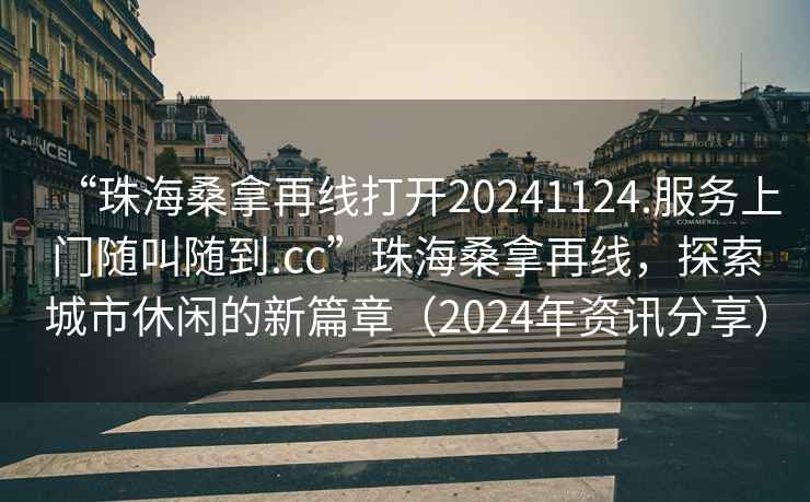 “珠海桑拿再線打開20241124.服務(wù)上門隨叫隨到.cc”珠海桑拿再線，探索城市休閑的新篇章（2024年資訊分享）