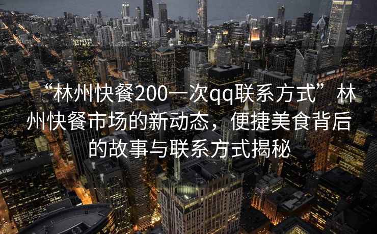“林州快餐200一次qq聯(lián)系方式”林州快餐市場(chǎng)的新動(dòng)態(tài)，便捷美食背后的故事與聯(lián)系方式揭秘