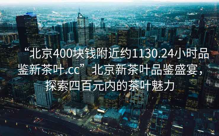 “北京400塊錢附近約1130.24小時(shí)品鑒新茶葉.cc”北京新茶葉品鑒盛宴，探索四百元內(nèi)的茶葉魅力