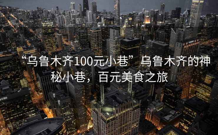 “烏魯木齊100元小巷”烏魯木齊的神秘小巷，百元美食之旅