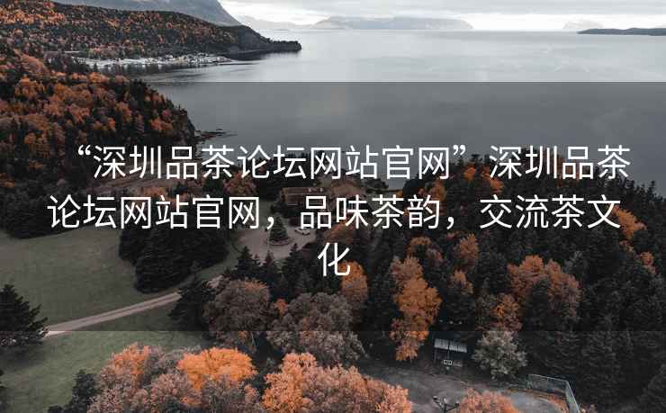 “深圳品茶論壇網站官網”深圳品茶論壇網站官網，品味茶韻，交流茶文化
