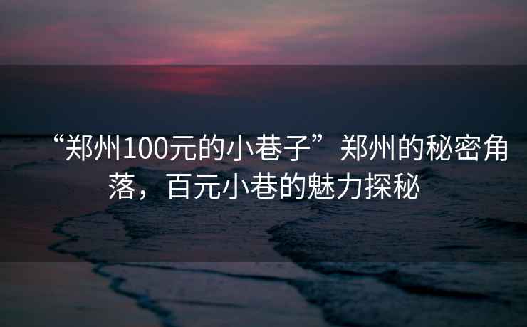 “鄭州100元的小巷子”鄭州的秘密角落，百元小巷的魅力探秘
