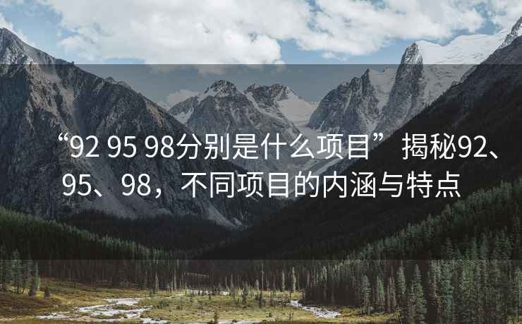“92 95 98分別是什么項目”揭秘92、95、98，不同項目的內涵與特點