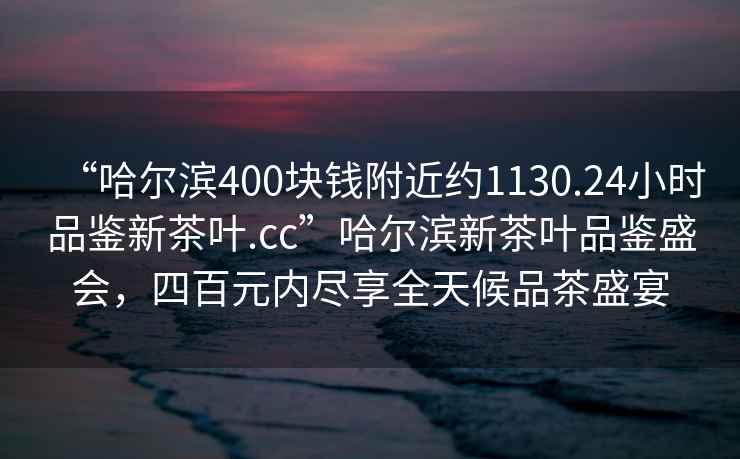 “哈爾濱400塊錢附近約1130.24小時(shí)品鑒新茶葉.cc”哈爾濱新茶葉品鑒盛會(huì)，四百元內(nèi)盡享全天候品茶盛宴