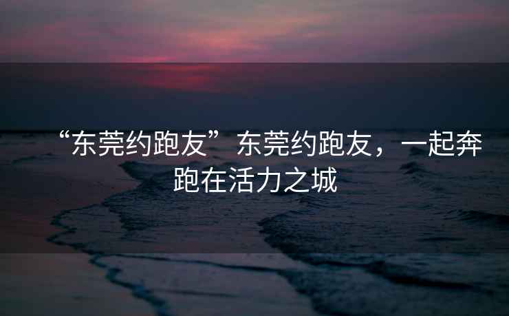 “東莞約跑友”東莞約跑友，一起奔跑在活力之城