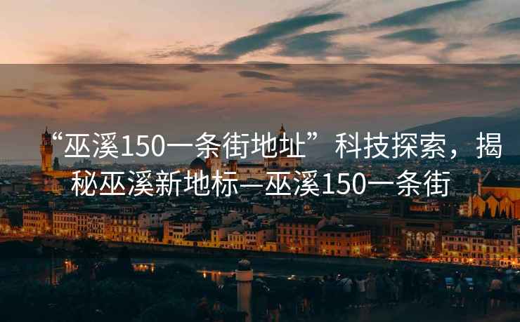 “巫溪150一條街地址”科技探索，揭秘巫溪新地標—巫溪150一條街
