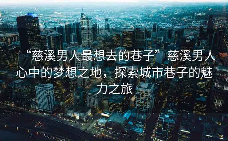“慈溪男人最想去的巷子”慈溪男人心中的夢(mèng)想之地，探索城市巷子的魅力之旅