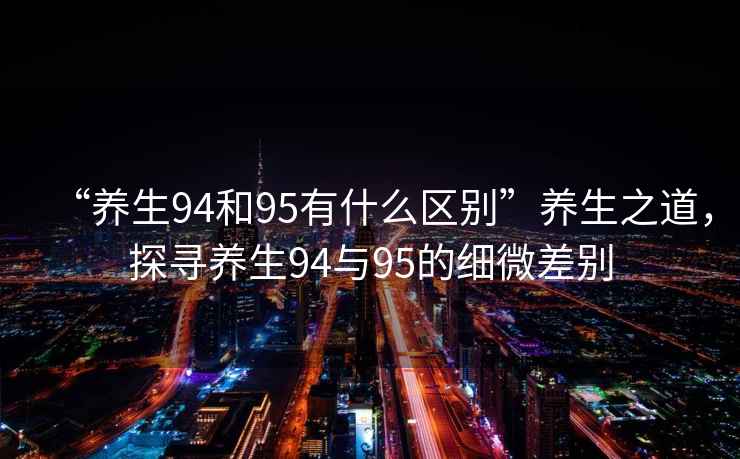 “養(yǎng)生94和95有什么區(qū)別”養(yǎng)生之道，探尋養(yǎng)生94與95的細(xì)微差別