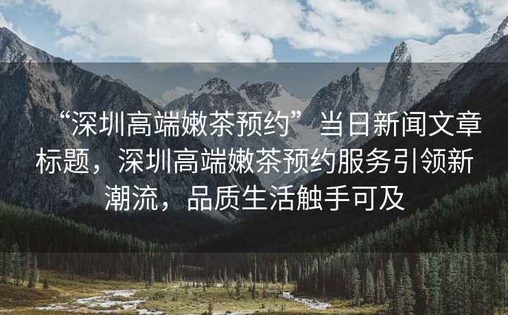 “深圳高端嫩茶預約”當日新聞文章標題，深圳高端嫩茶預約服務引領新潮流，品質生活觸手可及
