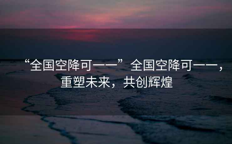 “全國空降可一一”全國空降可一一，重塑未來，共創(chuàng)輝煌