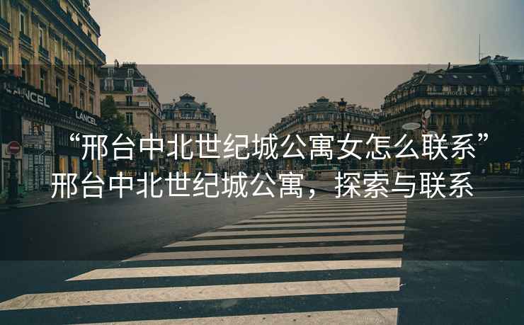 “邢臺(tái)中北世紀(jì)城公寓女怎么聯(lián)系”邢臺(tái)中北世紀(jì)城公寓，探索與聯(lián)系