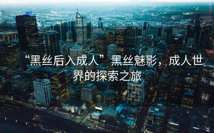 “黑絲后入成人”黑絲魅影，成人世界的探索之旅