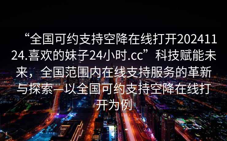 “全國可約支持空降在線打開20241124.喜歡的妹子24小時.cc”科技賦能未來，全國范圍內在線支持服務的革新與探索—以全國可約支持空降在線打開為例