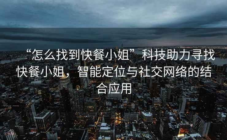 “怎么找到快餐小姐”科技助力尋找快餐小姐，智能定位與社交網(wǎng)絡(luò)的結(jié)合應(yīng)用