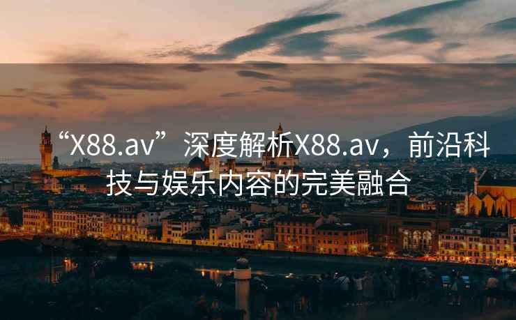 “X88.av”深度解析X88.av，前沿科技與娛樂內容的完美融合