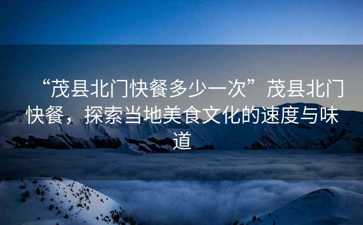 “茂縣北門快餐多少一次”茂縣北門快餐，探索當(dāng)?shù)孛朗澄幕乃俣扰c味道